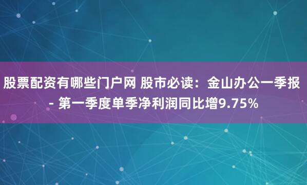 股票配资有哪些门户网 股市必读：金山办公一季报 - 第一季度单季净利润同比增9.75%