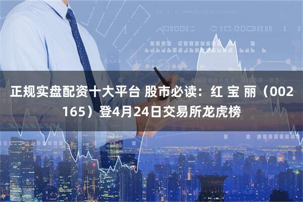 正规实盘配资十大平台 股市必读：红 宝 丽（002165）登4月24日交易所龙虎榜