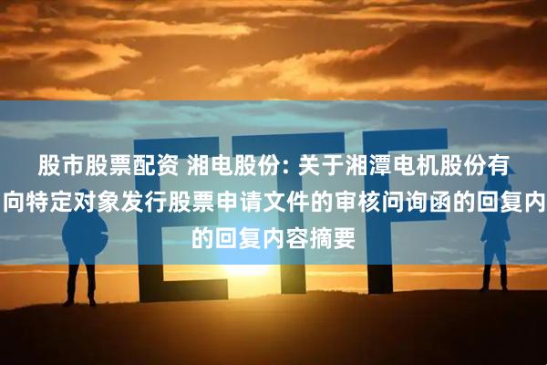 股市股票配资 湘电股份: 关于湘潭电机股份有限公司向特定对象发行股票申请文件的审核问询函的回复内容摘要