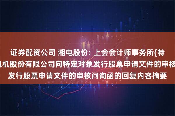 证券配资公司 湘电股份: 上会会计师事务所(特殊普通合伙)关于湘潭电机股份有限公司向特定对象发行股票申请文件的审核问询函的回复内容摘要