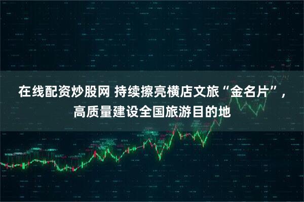 在线配资炒股网 持续擦亮横店文旅“金名片”，高质量建设全国旅游目的地