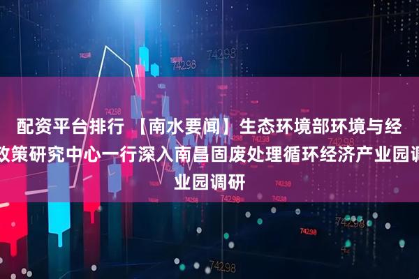 配资平台排行 【南水要闻】生态环境部环境与经济政策研究中心一行深入南昌固废处理循环经济产业园调研