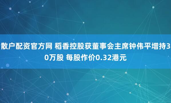 散户配资官方网 稻香控股获董事会主席钟伟平增持30万股 每股作价0.32港元