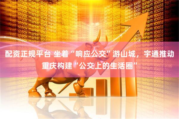 配资正规平台 坐着“响应公交”游山城，宇通推动重庆构建“公交上的生活圈”