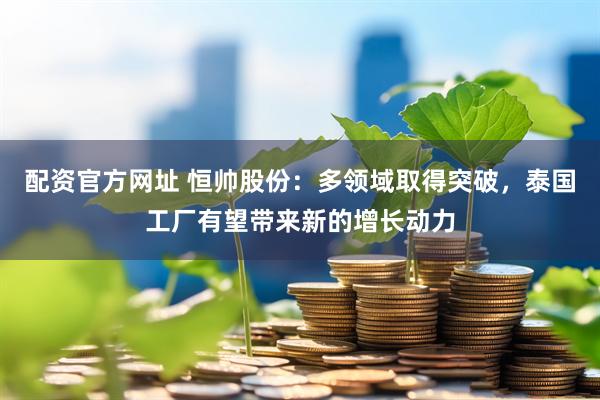 配资官方网址 恒帅股份：多领域取得突破，泰国工厂有望带来新的增长动力