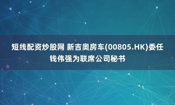 短线配资炒股网 新吉奥房车(00805.HK)委任钱伟强为联席公司秘书