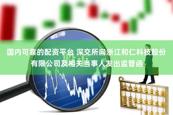 国内可靠的配资平台 深交所向浙江和仁科技股份有限公司及相关当事人发出监管函