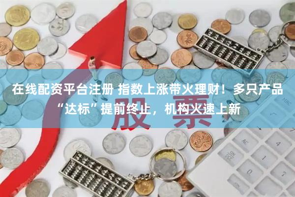 在线配资平台注册 指数上涨带火理财！多只产品“达标”提前终止，机构火速上新