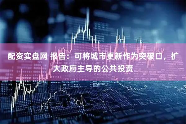配资实盘网 报告：可将城市更新作为突破口，扩大政府主导的公共投资