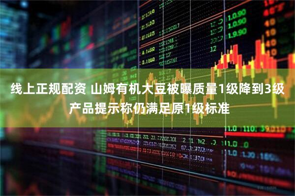 线上正规配资 山姆有机大豆被曝质量1级降到3级 产品提示称仍满足原1级标准