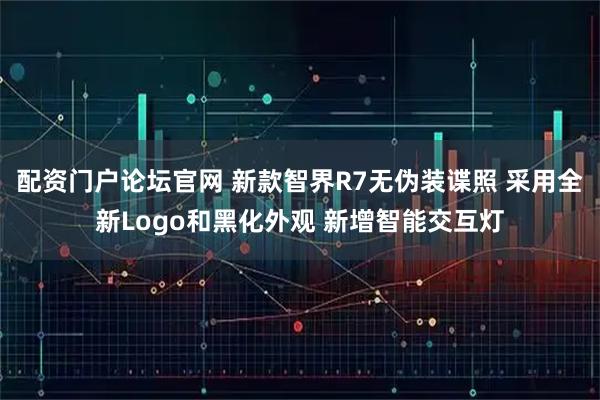 配资门户论坛官网 新款智界R7无伪装谍照 采用全新Logo和黑化外观 新增智能交互灯