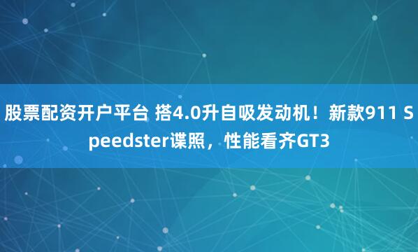 股票配资开户平台 搭4.0升自吸发动机！新款911 Speedster谍照，性能看齐GT3