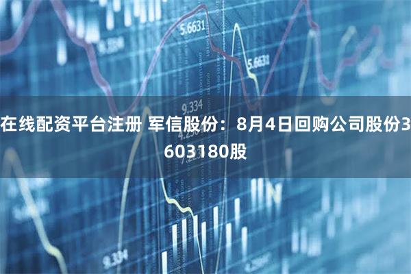 在线配资平台注册 军信股份：8月4日回购公司股份3603180股