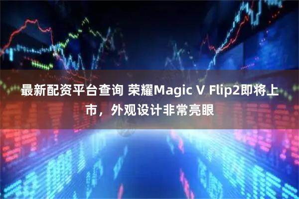 最新配资平台查询 荣耀Magic V Flip2即将上市，外观设计非常亮眼