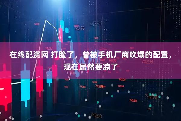 在线配资网 打脸了，曾被手机厂商吹爆的配置，现在居然要凉了