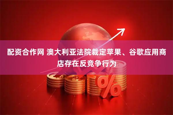 配资合作网 澳大利亚法院裁定苹果、谷歌应用商店存在反竞争行为