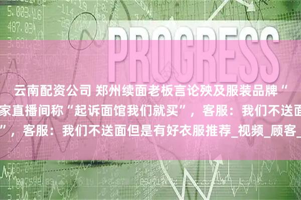 云南配资公司 郑州续面老板言论殃及服装品牌“七匹狼”，有网友在商家直播间称“起诉面馆我们就买”，客服：我们不送面但是有好衣服推荐_视频_顾客_账号