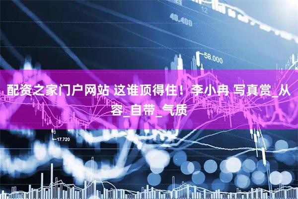 配资之家门户网站 这谁顶得住！李小冉 写真赏_从容_自带_气质