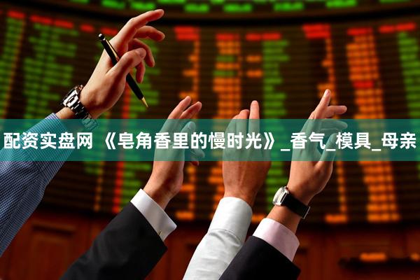 配资实盘网 《皂角香里的慢时光》_香气_模具_母亲
