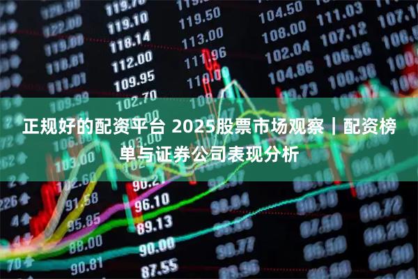 正规好的配资平台 2025股票市场观察｜配资榜单与证券公司表现分析