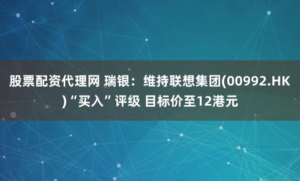 股票配资代理网 瑞银：维持联想集团(00992.HK)“买入”评级 目标价至12港元