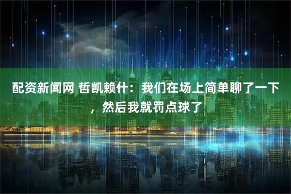 配资新闻网 哲凯赖什：我们在场上简单聊了一下，然后我就罚点球了