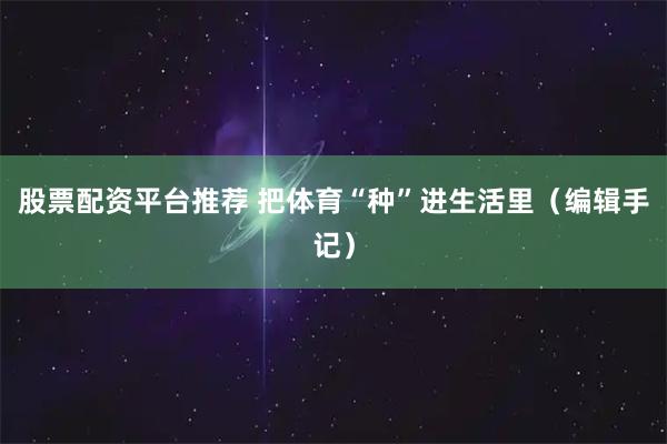 股票配资平台推荐 把体育“种”进生活里(编辑手记)