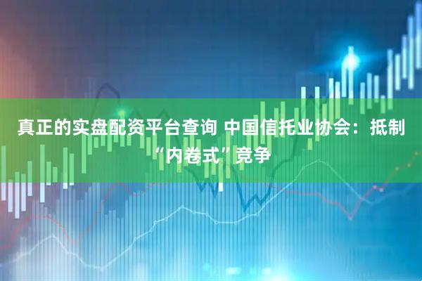 真正的实盘配资平台查询 中国信托业协会：抵制“内卷式”竞争