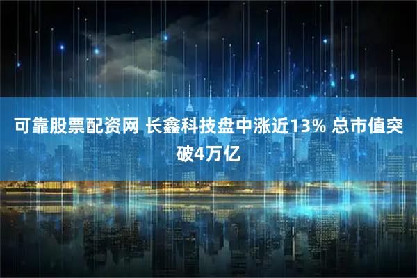 可靠股票配资网 长鑫科技盘中涨近13% 总市值突破4万亿