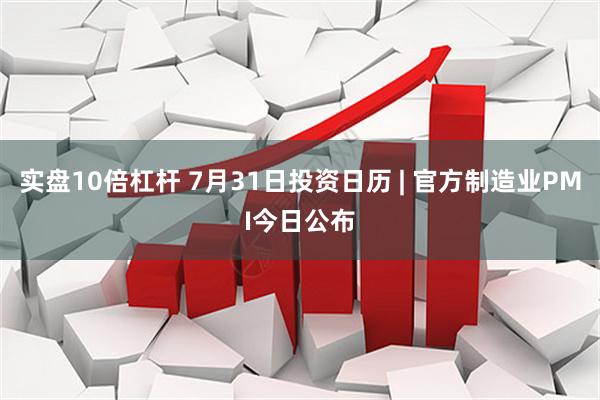 实盘10倍杠杆 7月31日投资日历 | 官方制造业PMI今日公布