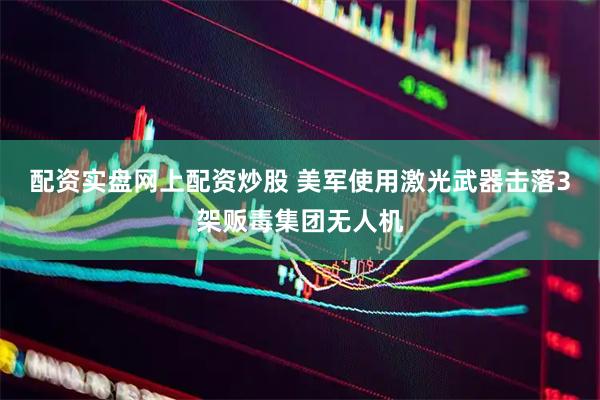 配资实盘网上配资炒股 美军使用激光武器击落3架贩毒集团无人机